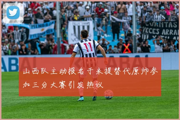 山西队主动报名于米提替代原帅参加三分大赛引发热议