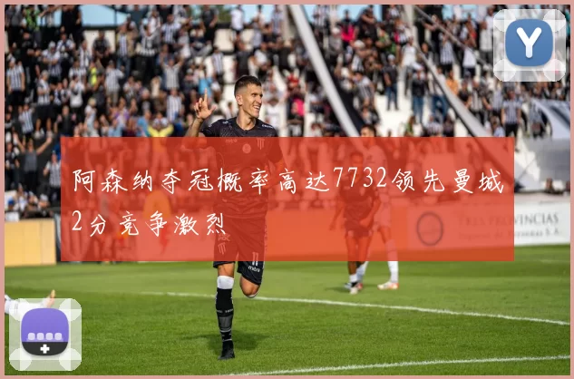 阿森纳夺冠概率高达7732领先曼城2分竞争激烈