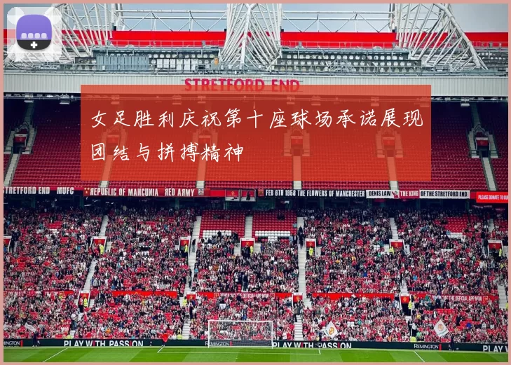 女足胜利庆祝第十座球场承诺展现团结与拼搏精神