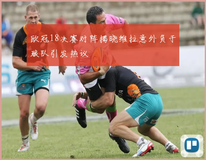欧冠18决赛对阵揭晓维拉意外负于狼队引发热议