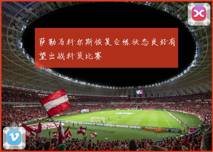 萨勒马科尔斯恢复合练状态良好有望出战科莫比赛