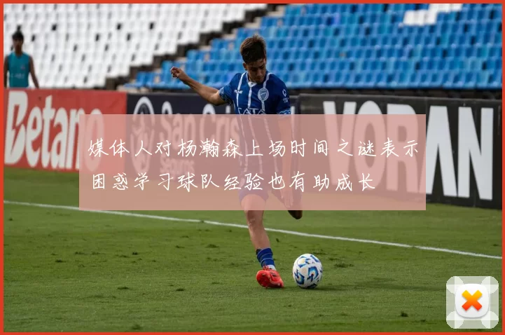 媒体人对杨瀚森上场时间之谜表示困惑学习球队经验也有助成长
