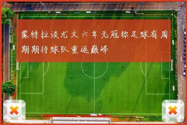蒙特拉谈尤文六年无冠称足球有周期期待球队重返巅峰