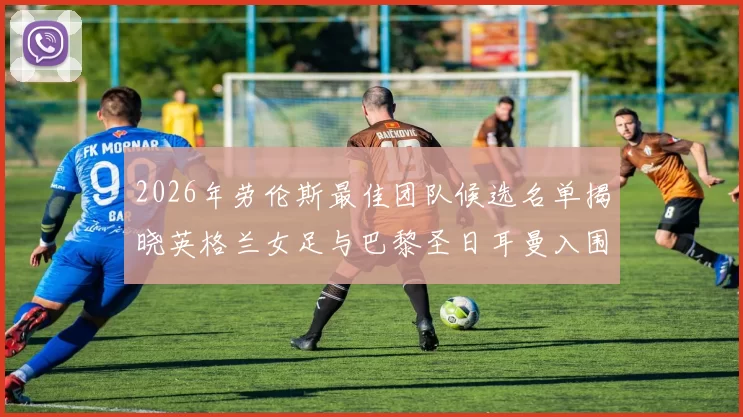 2026年劳伦斯最佳团队候选名单揭晓英格兰女足与巴黎圣日耳曼入围