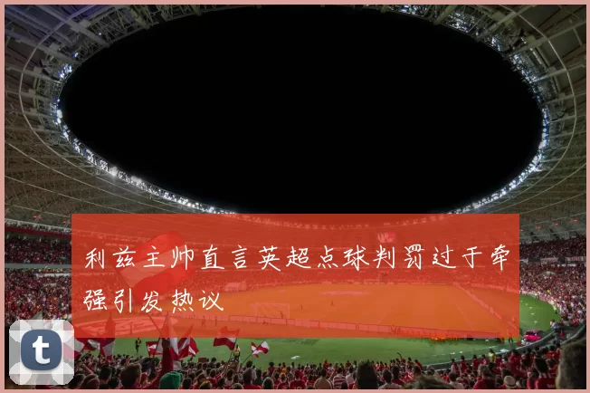 利兹主帅直言英超点球判罚过于牵强引发热议