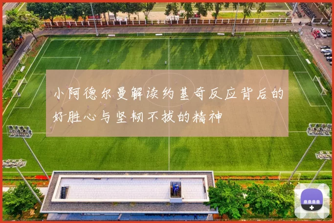 小阿德尔曼解读约基奇反应背后的好胜心与坚韧不拔的精神