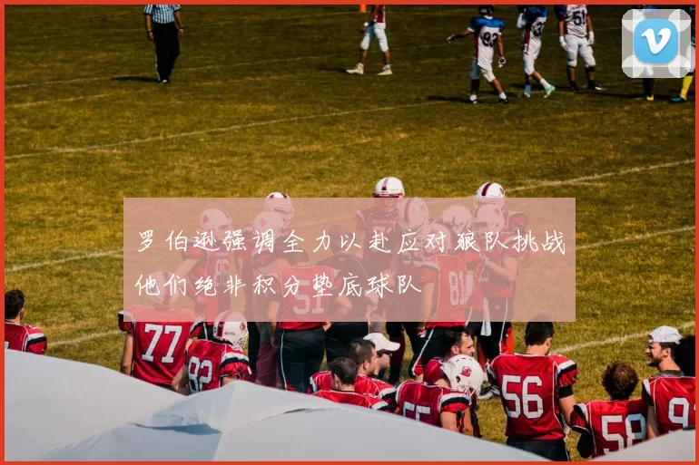 罗伯逊强调全力以赴应对狼队挑战他们绝非积分垫底球队