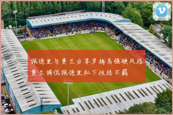 佩德里与费兰分享罗梅乌强硬风格费兰调侃佩德里私下性格不羁