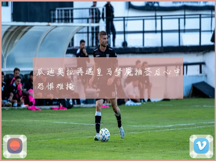 瓜迪奥拉再遇皇马梦魇抽签后心中恐惧难掩