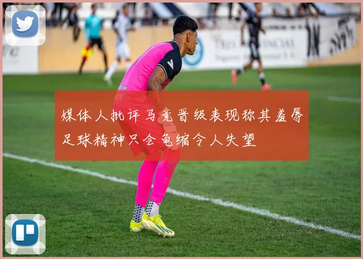 媒体人批评马竞晋级表现称其羞辱足球精神只会龟缩令人失望