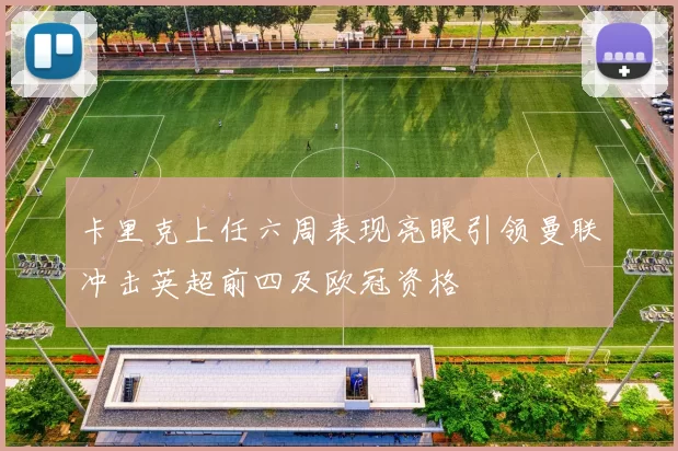 卡里克上任六周表现亮眼引领曼联冲击英超前四及欧冠资格