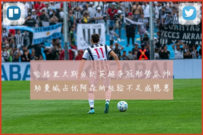 哈格里夫斯分析英超争冠形势瓜帅助曼城占优阿森纳经验不足成隐患