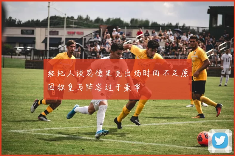 经纪人谈恩德里克出场时间不足原因称皇马阵容过于豪华