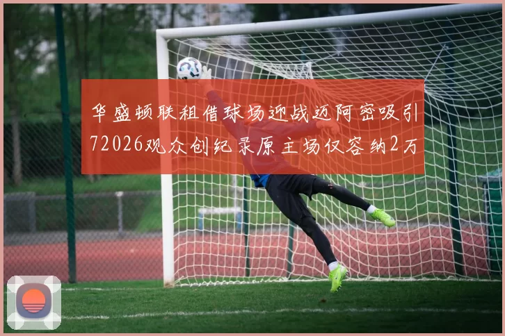 华盛顿联租借球场迎战迈阿密吸引72026观众创纪录原主场仅容纳2万人