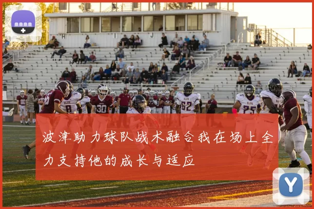 波津助力球队战术融合我在场上全力支持他的成长与适应