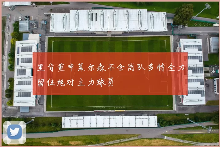 里肯重申莱尔森不会离队多特全力留住绝对主力球员
