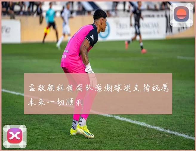 孟敬朝租借离队感谢球迷支持祝愿未来一切顺利