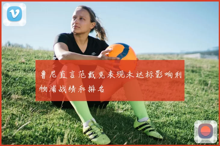 鲁尼直言范戴克表现未达标影响利物浦战绩和排名