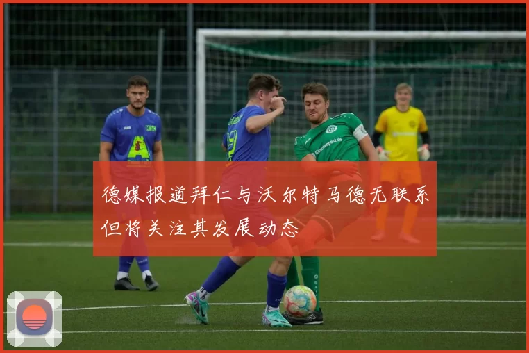 德媒报道拜仁与沃尔特马德无联系但将关注其发展动态