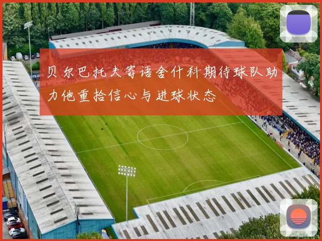 贝尔巴托夫寄语舍什科期待球队助力他重拾信心与进球状态