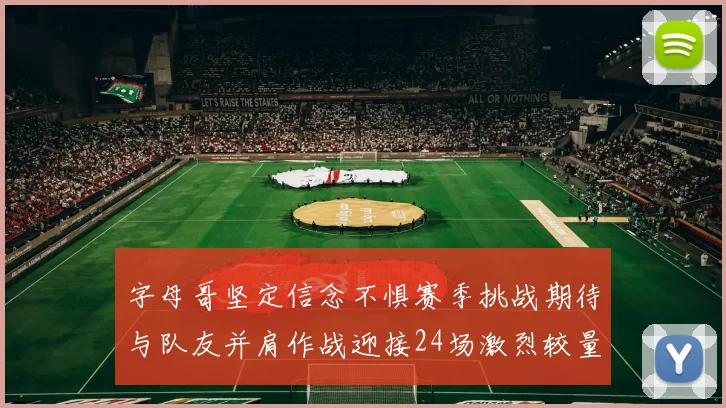 字母哥坚定信念不惧赛季挑战期待与队友并肩作战迎接24场激烈较量