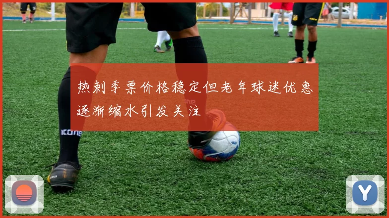 热刺季票价格稳定但老年球迷优惠逐渐缩水引发关注