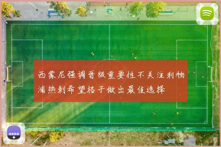西蒙尼强调晋级重要性不关注利物浦热刺希望格子做出最佳选择
