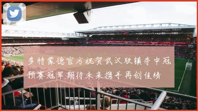 多特蒙德官方祝贺武汉联镇夺中冠预赛冠军期待未来携手再创佳绩