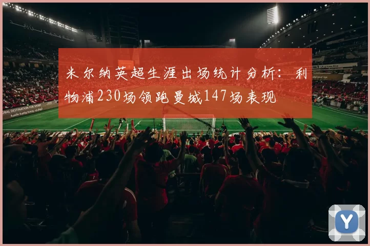 米尔纳英超生涯出场统计分析：利物浦230场领跑曼城147场表现