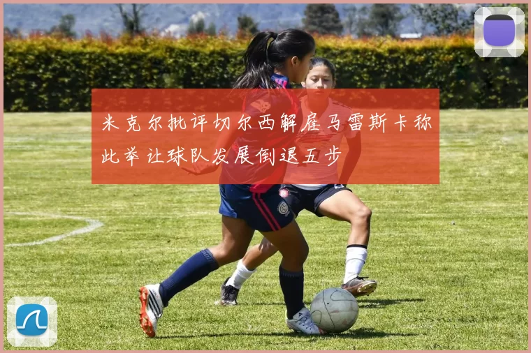 米克尔批评切尔西解雇马雷斯卡称此举让球队发展倒退五步
