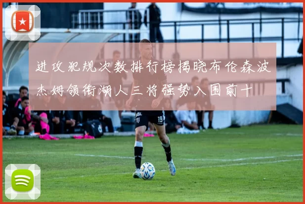 进攻犯规次数排行榜揭晓布伦森波杰姆领衔湖人三将强势入围前十