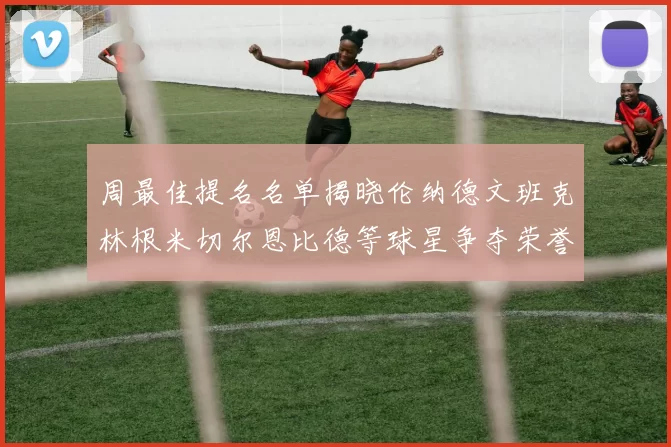 周最佳提名名单揭晓伦纳德文班克林根米切尔恩比德等球星争夺荣誉