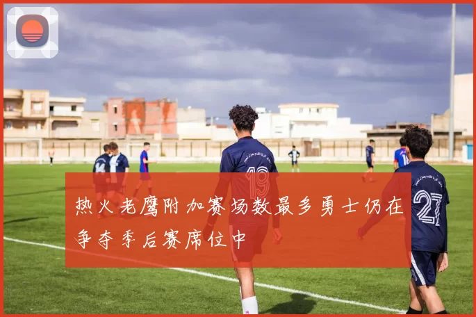 热火老鹰附加赛场数最多勇士仍在争夺季后赛席位中